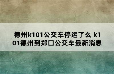 德州k101公交车停运了么 k101德州到郑口公交车最新消息